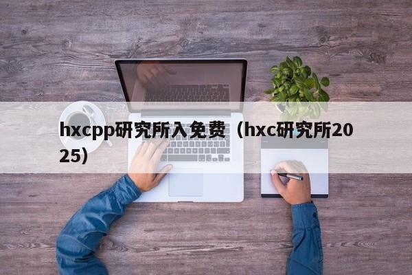 hxcpp研究所入免费（hxc研究所2025）