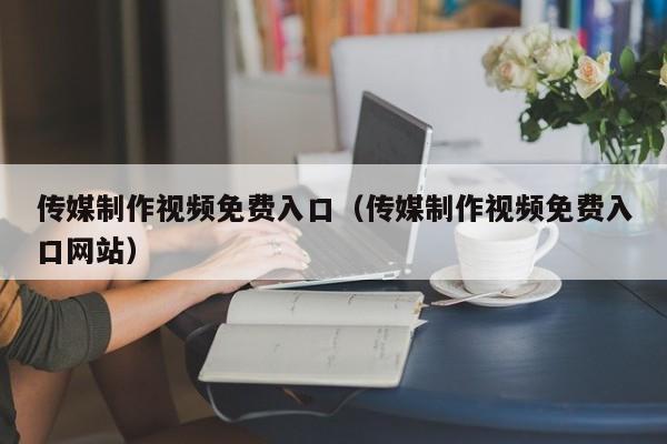 传媒制作视频免费入口（传媒制作视频免费入口网站）
