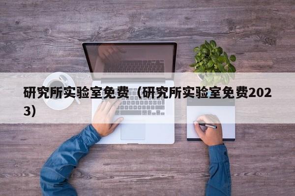 研究所实验室免费（研究所实验室免费2023）