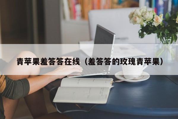 青苹果羞答答在线（羞答答的玫瑰青苹果）