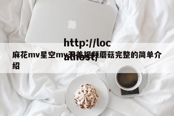 麻花mv星空mv天美视频蘑菇完整的简单介绍