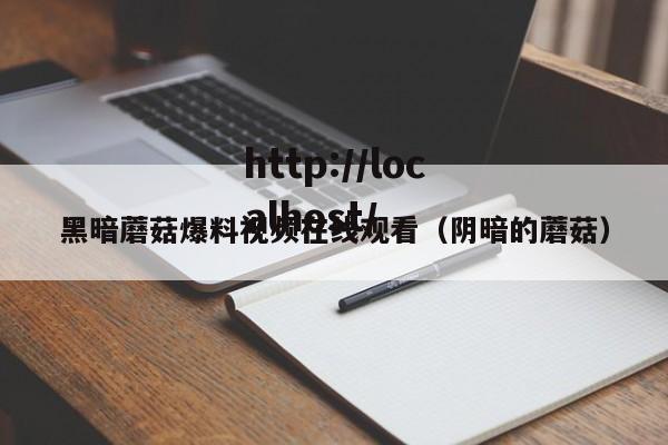 黑暗蘑菇爆料视频在线观看（阴暗的蘑菇）