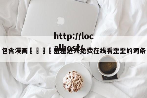 包含漫画🈲羞羞进入免费在线看歪歪的词条